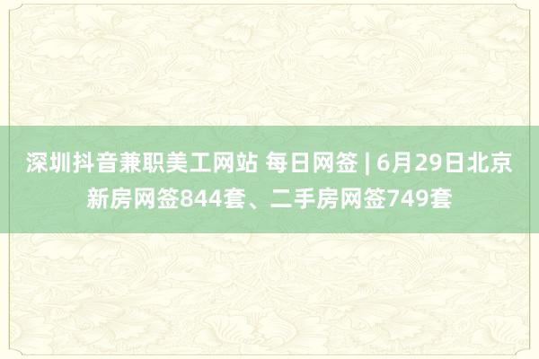 深圳抖音兼职美工网站 每日网签 | 6月29日北京新房网签844套、二手房网签749套