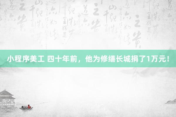 小程序美工 四十年前，他为修缮长城捐了1万元！