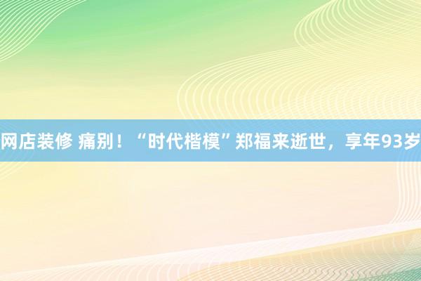 网店装修 痛别！“时代楷模”郑福来逝世，享年93岁