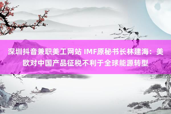 深圳抖音兼职美工网站 IMF原秘书长林建海：美欧对中国产品征税不利于全球能源转型