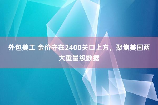 外包美工 金价守在2400关口上方，聚焦美国两大重量级数据