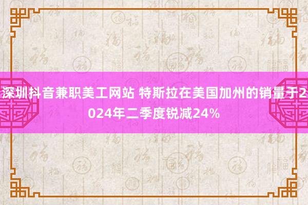 深圳抖音兼职美工网站 特斯拉在美国加州的销量于2024年二季度锐减24%