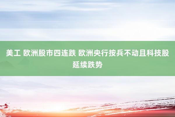 美工 欧洲股市四连跌 欧洲央行按兵不动且科技股延续跌势