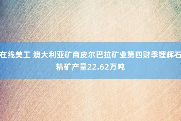 在线美工 澳大利亚矿商皮尔巴拉矿业第四财季锂辉石精矿产量22.62万吨