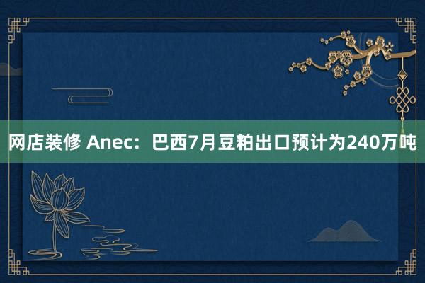 网店装修 Anec：巴西7月豆粕出口预计为240万吨