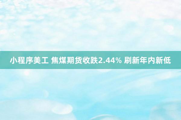 小程序美工 焦煤期货收跌2.44% 刷新年内新低