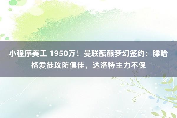 小程序美工 1950万！曼联酝酿梦幻签约：滕哈格爱徒攻防俱佳，达洛特主力不保