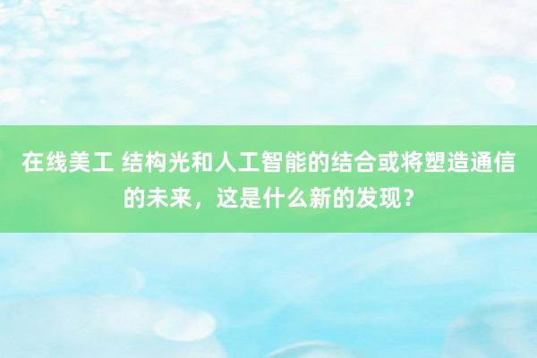 在线美工 结构光和人工智能的结合或将塑造通信的未来，这是什么新的发现？