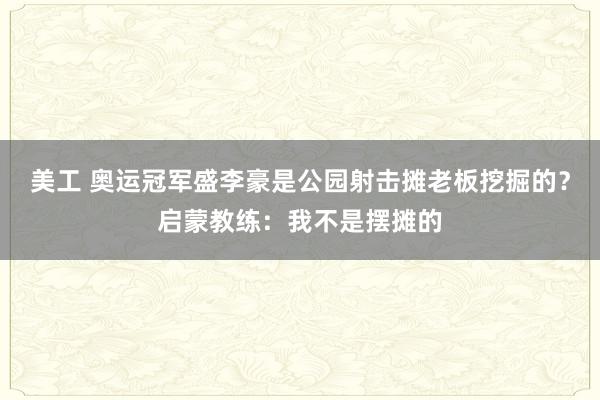 美工 奥运冠军盛李豪是公园射击摊老板挖掘的？启蒙教练：我不是摆摊的