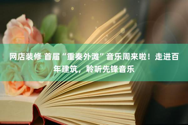 网店装修 首届“重奏外滩”音乐周来啦！走进百年建筑，聆听先锋音乐