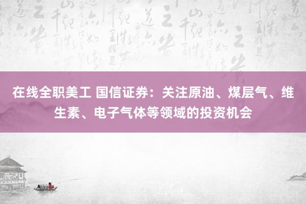 在线全职美工 国信证券：关注原油、煤层气、维生素、电子气体等领域的投资机会