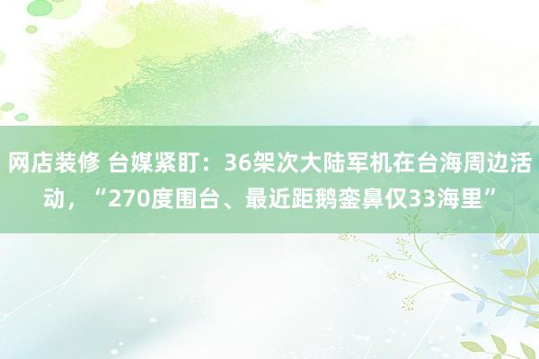 网店装修 台媒紧盯：36架次大陆军机在台海周边活动，“270度围台、最近距鹅銮鼻仅33海里”