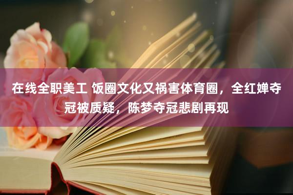 在线全职美工 饭圈文化又祸害体育圈，全红婵夺冠被质疑，陈梦夺冠悲剧再现