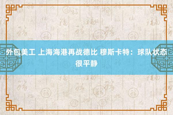 外包美工 上海海港再战德比 穆斯卡特：球队状态很平静