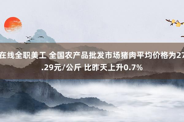 在线全职美工 全国农产品批发市场猪肉平均价格为27.29元/公斤 比昨天上升0.7%