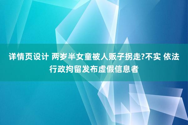 详情页设计 两岁半女童被人贩子拐走?不实 依法行政拘留发布虚假信息者