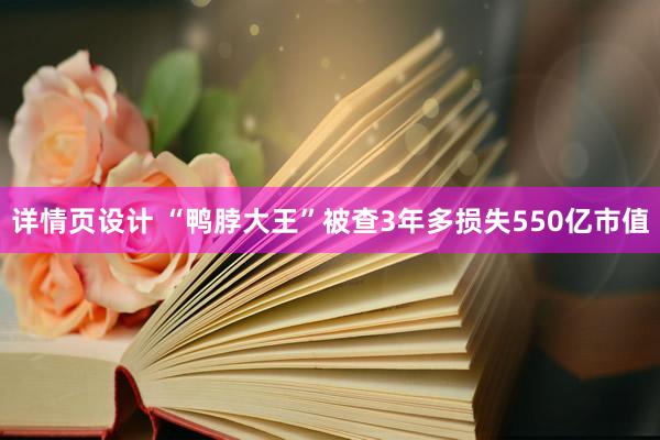 详情页设计 “鸭脖大王”被查3年多损失550亿市值