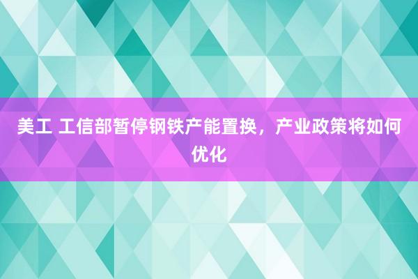 美工 工信部暂停钢铁产能置换，产业政策将如何优化