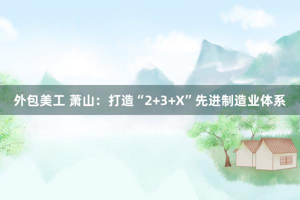 外包美工 萧山：打造“2+3+X”先进制造业体系