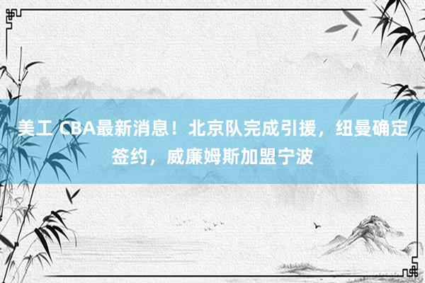 美工 CBA最新消息！北京队完成引援，纽曼确定签约，威廉姆斯加盟宁波