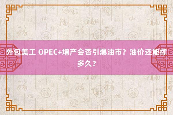 外包美工 OPEC+增产会否引爆油市？油价还能撑多久？